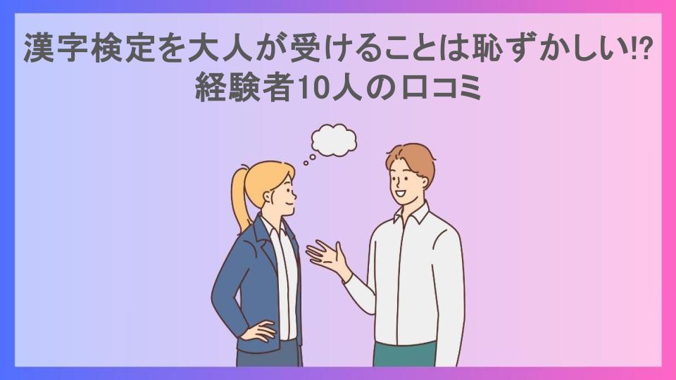 漢字検定を大人が受けることは恥ずかしい!?経験者10人の口コミ